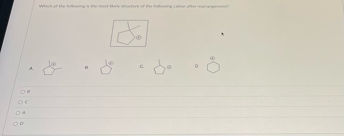 OB
O C
O A
A.
OD
Which of the following is the most likely structure of the following cation after rearrangement?
B.