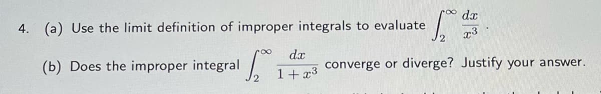 4. (a) Use the limit definition of improper integrals to evaluate
dx
(b) Does the improper integral
converge or diverge? Justify your answer.
1+ x3
