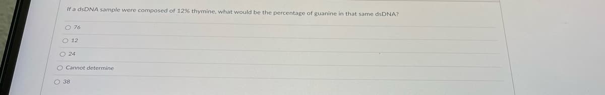 If a dsDNA sample were composed of 12% thymine, what would be the percentage of guanine in that same dsDNA?
O 76
12
O 24
O Cannot determine
O 38
