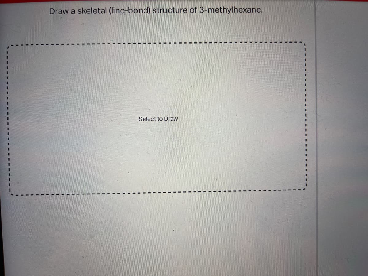 Draw a skeletal (line-bond) structure of 3-methylhexane.
Select to Draw