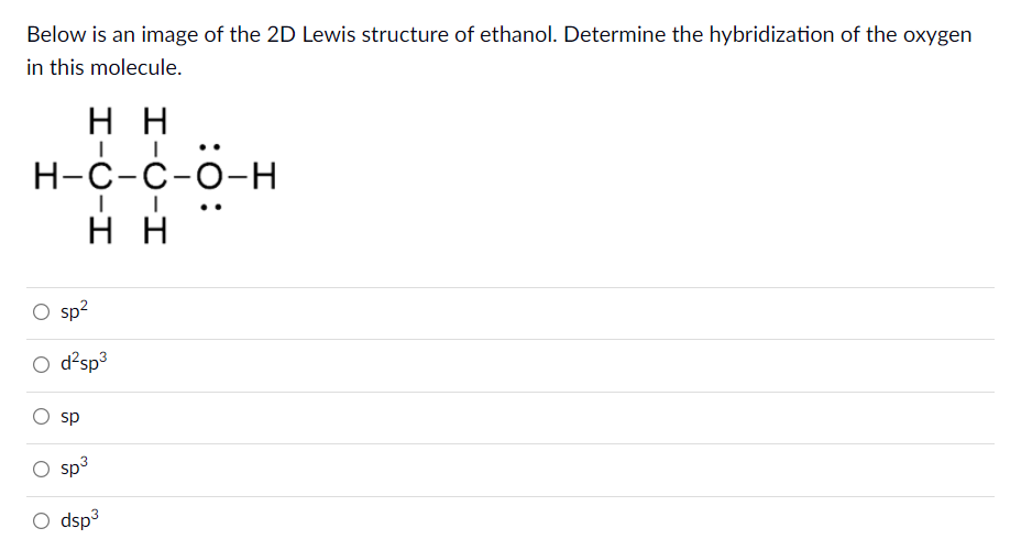 Below is an image of the 2D Lewis structure of ethanol. Determine the hybridization of the oxygen
in this molecule.
нн
Н-С-С-о-H
нн
O sp?
O d²sp3
sp
sp3
O dsp3

