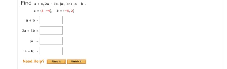 Find a + b, 2a + 3b, lal, and la - bl.
а - (3, -4), ь- (-5, 2)
a +b -
2а + 3b
lal -
la - b| -
Need Help?
Read It
Watch It

