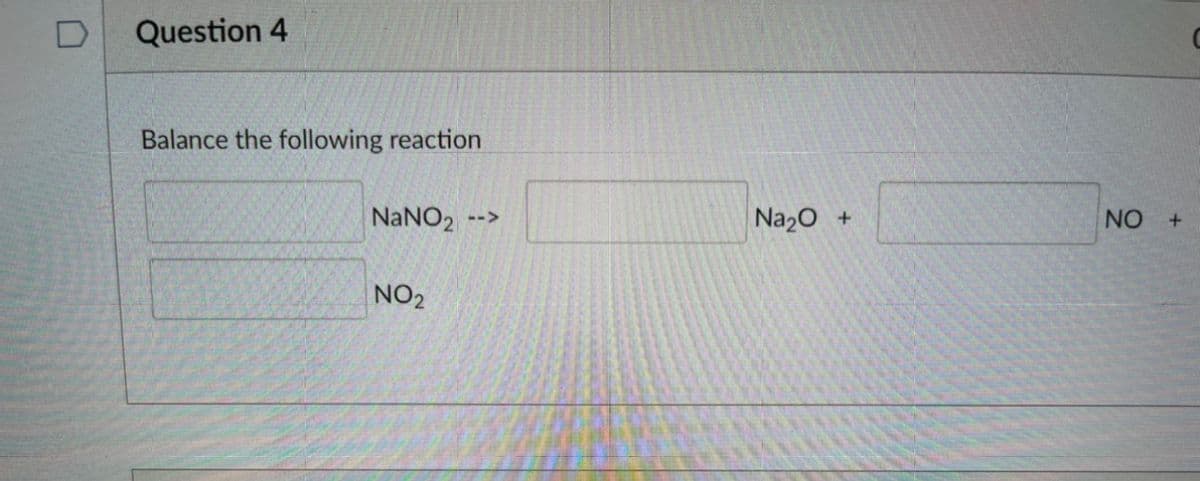 Question 4
Balance the following reaction
NANO2
Na20
NO
-->
NO2
