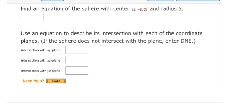 Find an equation of the sphere with center (1, -8, 3) and radius 5.
Use an equation to describe its intersection with each of the coordinate
planes. (If the sphere does not intersect with the plane, enter DNE.)
intersection with xy-plane
intersection with xz-plane
intersection with yz-plane
Need Help?
Read It
