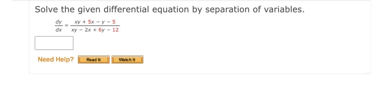 Solve the given differential equation by separation of variables.
dy
xy + 5x – y – 5
xy – 2x + 6y – 12
dx
Need Help?
Read It
Watch It
