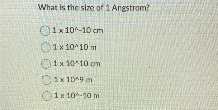 What is the size of 1 Angstrom?
O1x 10^-10 cm
1 x 10^10 m
1 x 10^10 cm
O1x 10^9m
O1x 10^-10m
