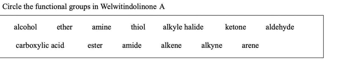 Circle the functional groups in Welwitindolinone A
alcohol
ether
carboxylic acid
amine
ester
thiol
amide
alkyle halide
alkene alkyne
ketone aldehyde
arene