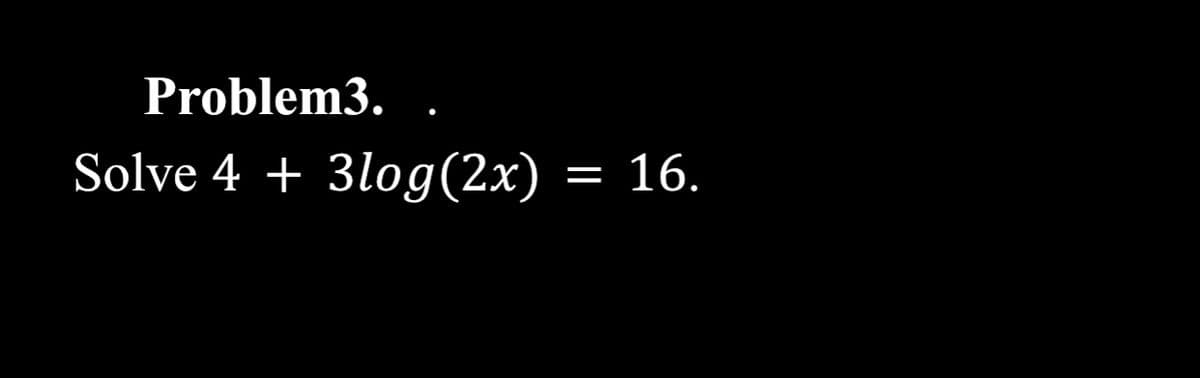 Problem3.
Solve 4 + 3log(2x) = 16.
