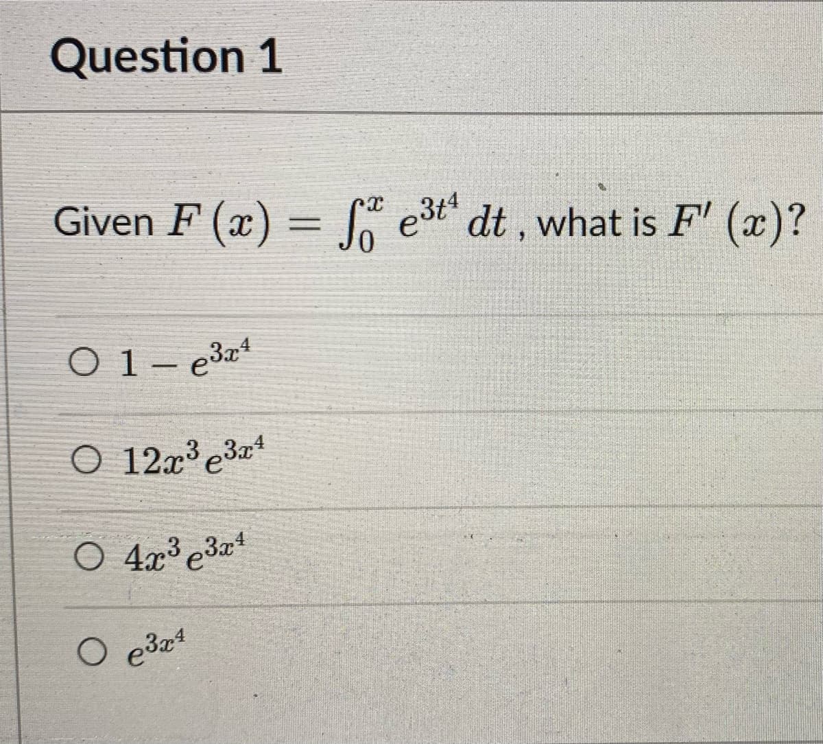 Question 1
Given F(x) = f e³t¹ dt, what is F'(x)?
01-e3x4
O 12x³ 3x4
O 4x³3x¹
O
e³x¹