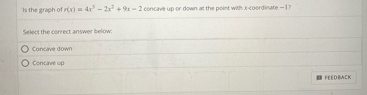 Is the graph of r(x) = 4x³ - 2x² + 9x - 2 concave up or down at the point with x-coordinate -1?
Select the correct answer below:
Concave down
Concave up
FEEDBACK