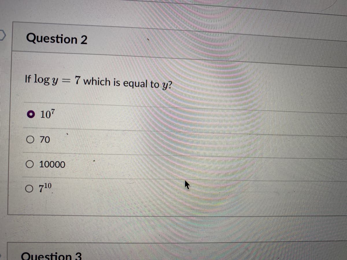 Question 2
If log y = 7 which is equal to y?
O 107
O 70
O 10000
O 710
Question 3