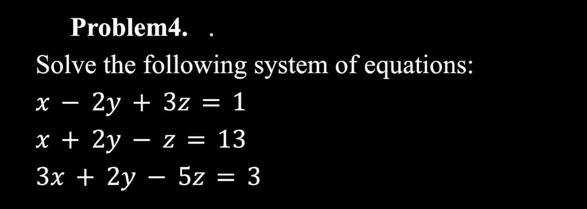 Problem4.
Solve the following system of equations:
X – 2y + 3z = 1
-
X + 2y – z = 13
-
3x + 2y – 5z = 3
