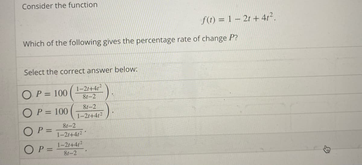 Consider the function
Which of the following gives the percentage rate of change P?
Select the correct answer below:
OP = 100
OP= 100
OP=
1-2t+41²
81-2
81-2
1-2t+412
81-2
1-21+412
1-21+412
f(t) = 1-2t+4t².
P = 81-2