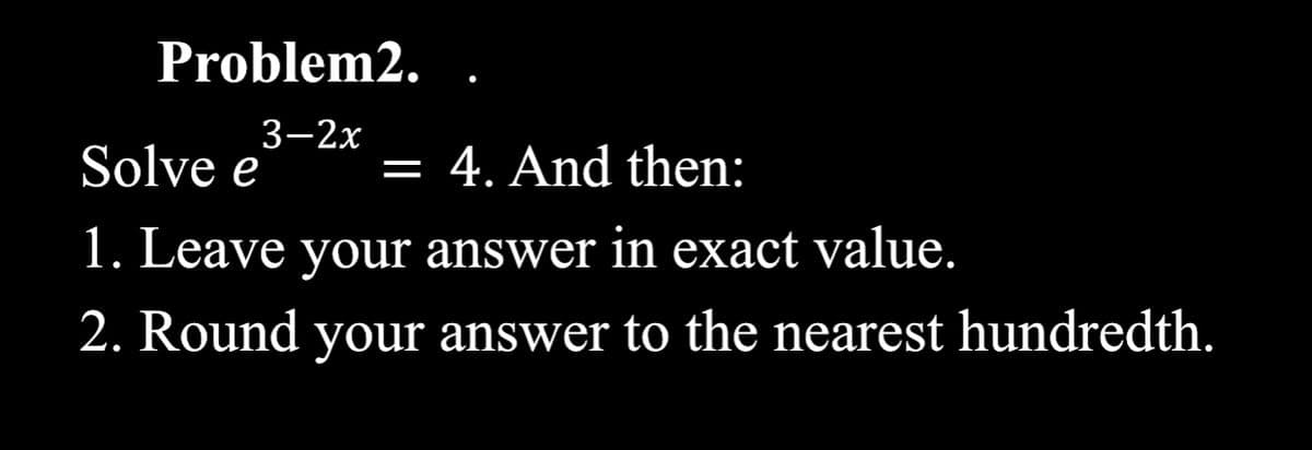 Problem2.
3—2х
Solve e
= 4. And then:
1. Leave your answer in exact value.
2. Round your answer to the nearest hundredth.
