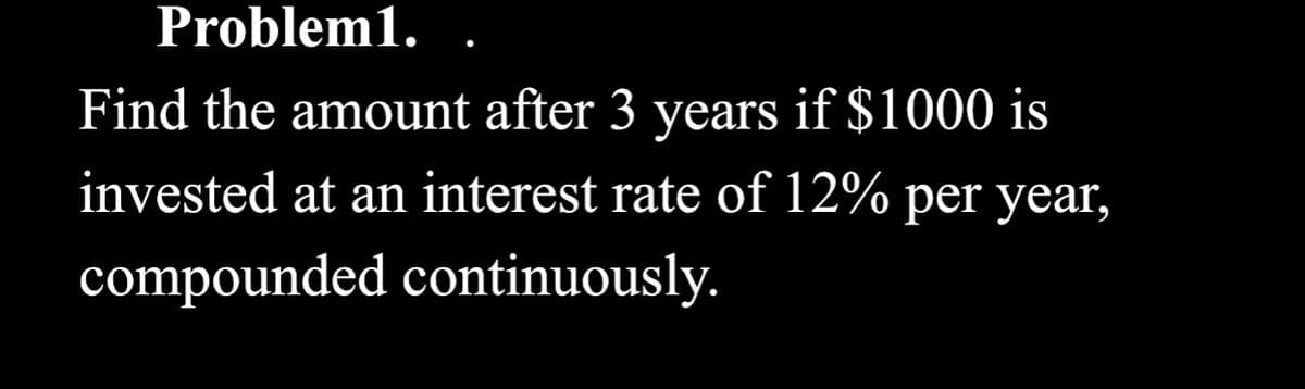 Problem1.
Find the amount after 3 years if $1000 is
invested at an interest rate of 12% per year,
compounded continuously.
