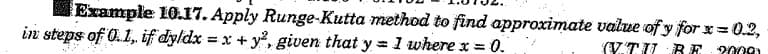 Example 10.17. Apply Runge-Kutta method to find approximate value of y for x = 0.2,
in steps of 0.1,. if dyldx = x + y², given that y = 1 where x = = 0.
(VTU BE 2009)