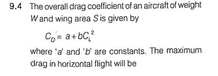 9.4 The overall drag coefficient of an aircraft of weight
Wand wing area S is given by
Co= a + bc₁₂²
where 'a' and 'b' are constants. The maximum
drag in horizontal flight will be