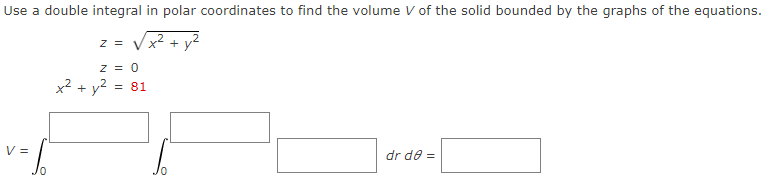 Use a double integral in polar coordinates to find the volume V of the solid bounded by the graphs of the equations.
z = Vx2 + v2
z = 0
x² + y?
= 81
V =
dr de =
