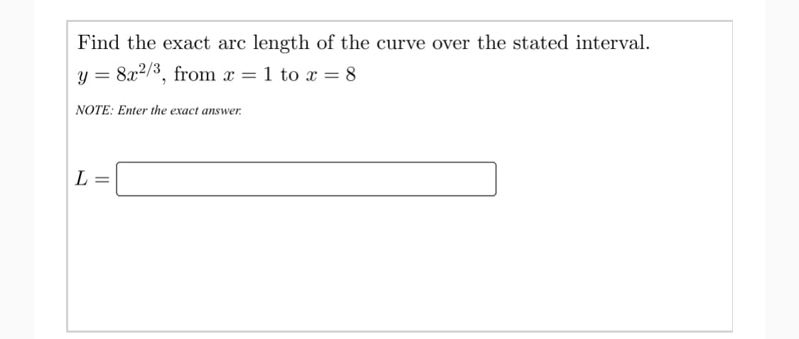 Find the exact arc length of the curve over the stated interval.
y = 8x2/3, from x = 1 to x = 8
NOTE: Enter the exact answer.
L
