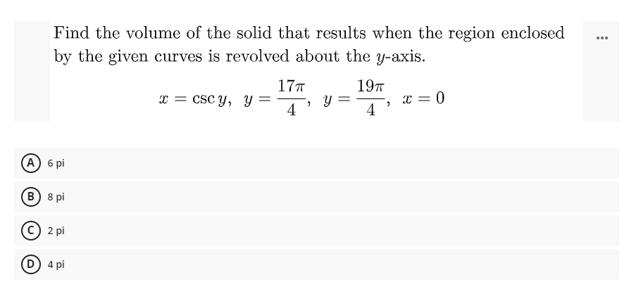 Find the volume of the solid that results when the region enclosed
by the given curves is revolved about the y-axis.
...
17T
197
x = 0
4
x = csc y, Y
4
A 6 pi
В) 8 pi
c) 2 pi
D) 4 pi
