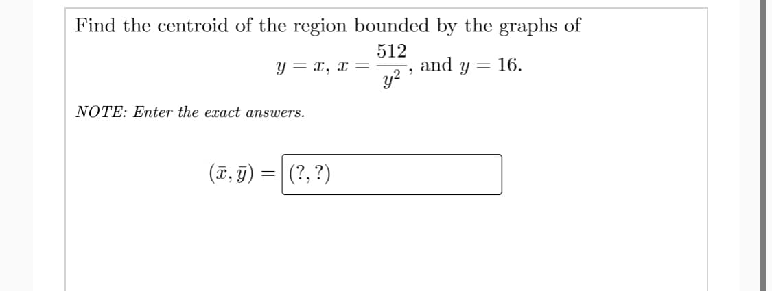 Find the centroid of the region bounded by the graphs of
512
and y = 16.
y?
Y = x, x =
NOTE: Enter the exact answers.
(ĩ, 9) =| (?, ?)
