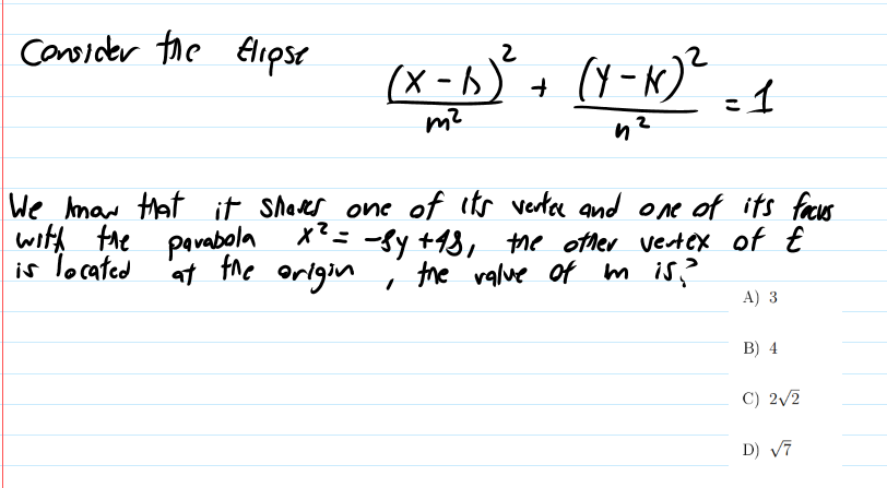 Consider the
Elipse
(Y -K)* -1
(X - b
m²
We maw Hat it Shares one of its vera and one of its faus
with the pavabola
is located
*= -fy +13, the other vertex of E
the valve of m is?
at fhe origin
A) 3
B) 4
C) 2/2
D) V7
