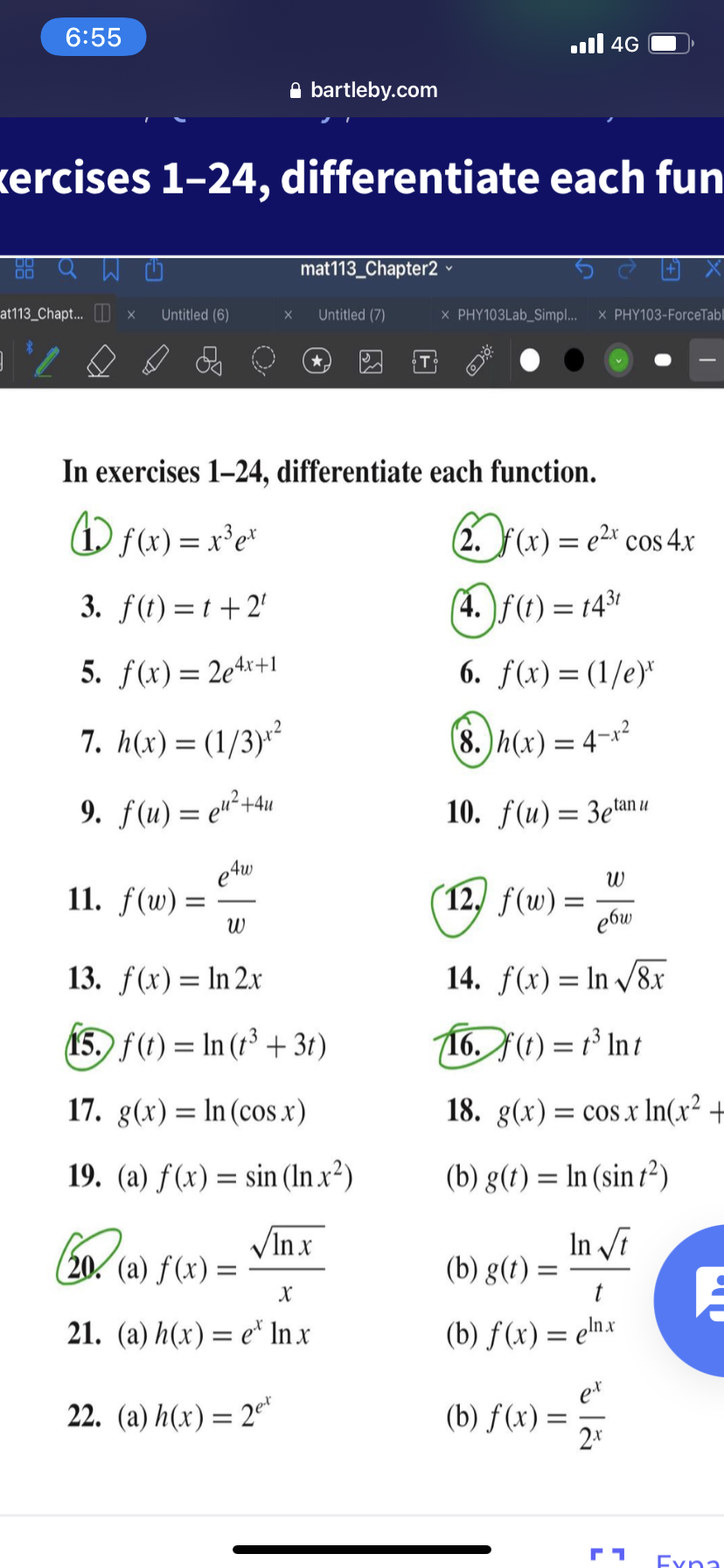 6:55
ll 4G
A bartleby.com
kercises 1-24, differentiate each fun
88 Q W
mat113_Chapter2 v
at113_Chapt. O
Untitled (6)
Untitled (7)
x PHY103Lab_Simpl..
X PHY103-ForceTabl
In exercises 1–24, differentiate each function.
O sx) = x²e*
(2. F(x) = e2* cos 4.x
3. f(t)=t+2'
(A.
)f(t) =
143
5. f(x)= 2e4*+1
6. f(x)= (1/e)*
7. h(x) = (1/3)*²
8. h(x) = 4-x²
9. f(u) = e"²+4u
10. f(u)= 3etan u
e 4w
11. f(w) =
12, f(w) =
ebw
13. f(x)= In 2.x
14. f(x)= In /8r
15. f(t) = In (r³ + 3t)
16. f(1) = 1³ In t
17. g(x) = In (cos x)
18. g(x)= cos.x In(x² +
19. (a) ƒ (x) = sin (In x²)
(b) g(t) = In (sin r²)
VInx
In i
(b) g(t) =
t
X
(20. (a) f(x)
21. (a) h(x) = e* In x
(b) f(x) = elnx
22. (a) h(x) = 2ª*
(b) ƒ (x) =
2x
Exna
