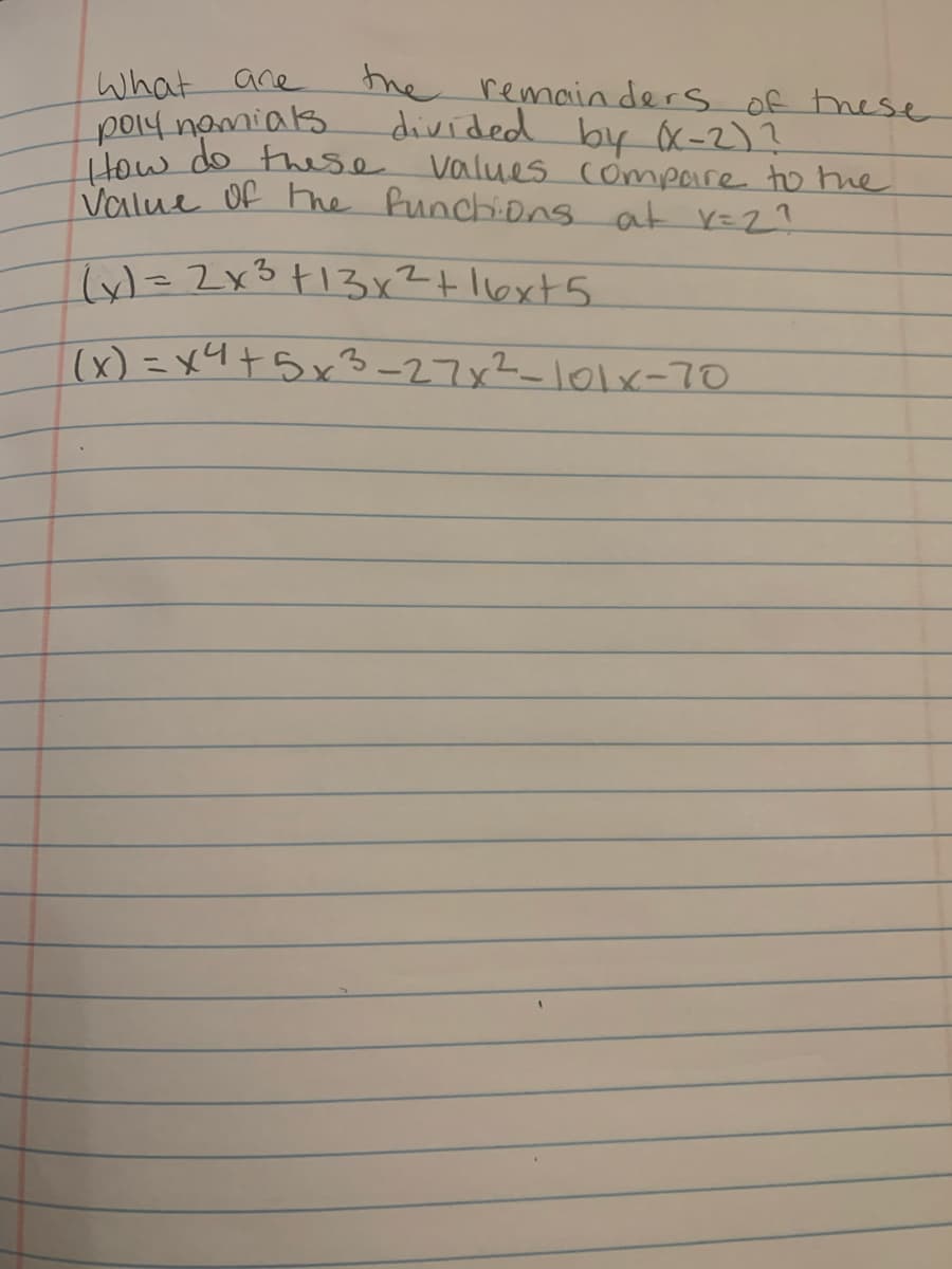 What are
po14 nomials
How do these Values compare to the
Value Of hhe Runchions at r=Z ?
he remainders of these
divided by x-2)?
(x) = x4+5x3-27x2=101x-70
