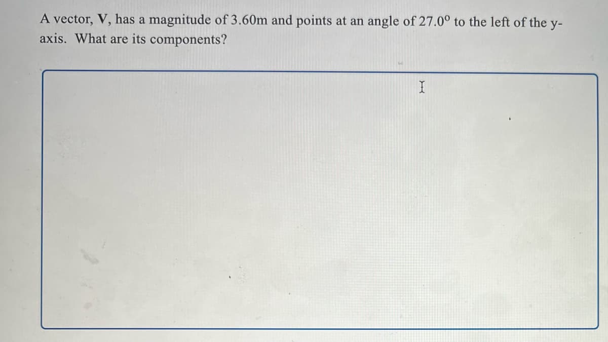 A vector, V, has a magnitude of 3.60m and points at an angle of 27.0° to the left of the y-
axis. What are its components?
