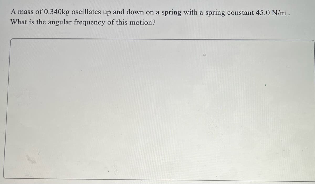 A mass of 0.340kg oscillates up and down on a spring with a spring constant 45.0 N/m.
What is the angular frequency of this motion?
