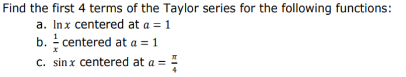 Find the first 4 terms of the Taylor series for the following functions:
a. Inx centered at a = 1
b. - centered at a = 1
C. sin x centered at a = "
4
