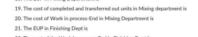 19. The cost of completed and transferred out units in Mixing department is
20. The cost of Work in process-End in Mixing Department is
21. The EUP in Finishing Dept is
