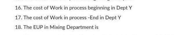 16. The cost of Work in process beginning in Dept Y
17. The cost of Work in process -End in Dept Y
18. The EUP in Mixing Department is
