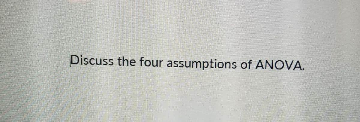 Discuss the four assumptions of ANOVA.
