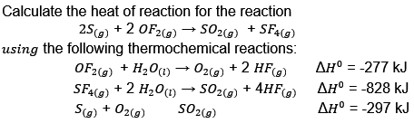 Calculate the heat of reaction for the reaction
25(g) + 2 OF 2(g) → SO₂(g) + SF4(g)
using the following thermochemical reactions:
OF2(g) + H₂O(1)→ O2(g) + 2 HF(g)
SF4(g)
S(g) + O2(g)
+ 2 H₂O (1) → SO2(g) + 4HF)
SO2(g)
AH° = -277 kJ
AH° = -828 kJ
AH° = -297 kJ