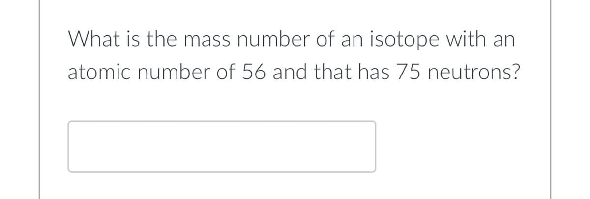 What is the mass number of an isotope with an
atomic number of 56 and that has 75 neutrons?
