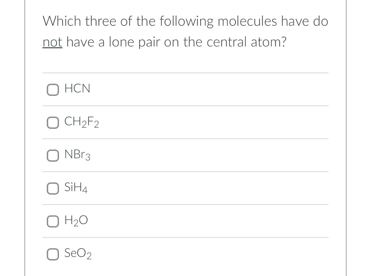 Which three of the following molecules have do
not have a lone pair on the central atom?
HCN
O CH₂F2
O NBr3
SiH4
O H₂O
O SeO₂