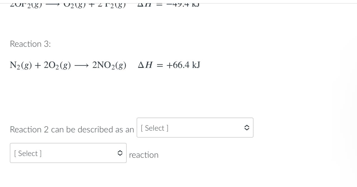 Zur 2(8)
2 (8) + 22 (8)
Reaction 3:
N₂(g) + 20₂ (8) 2NO₂(g)
Reaction 2 can be described as an [Select]
[ Select]
reaction
An = −47.4 KJ
ΔΗ = +66.4 kJ
<>
