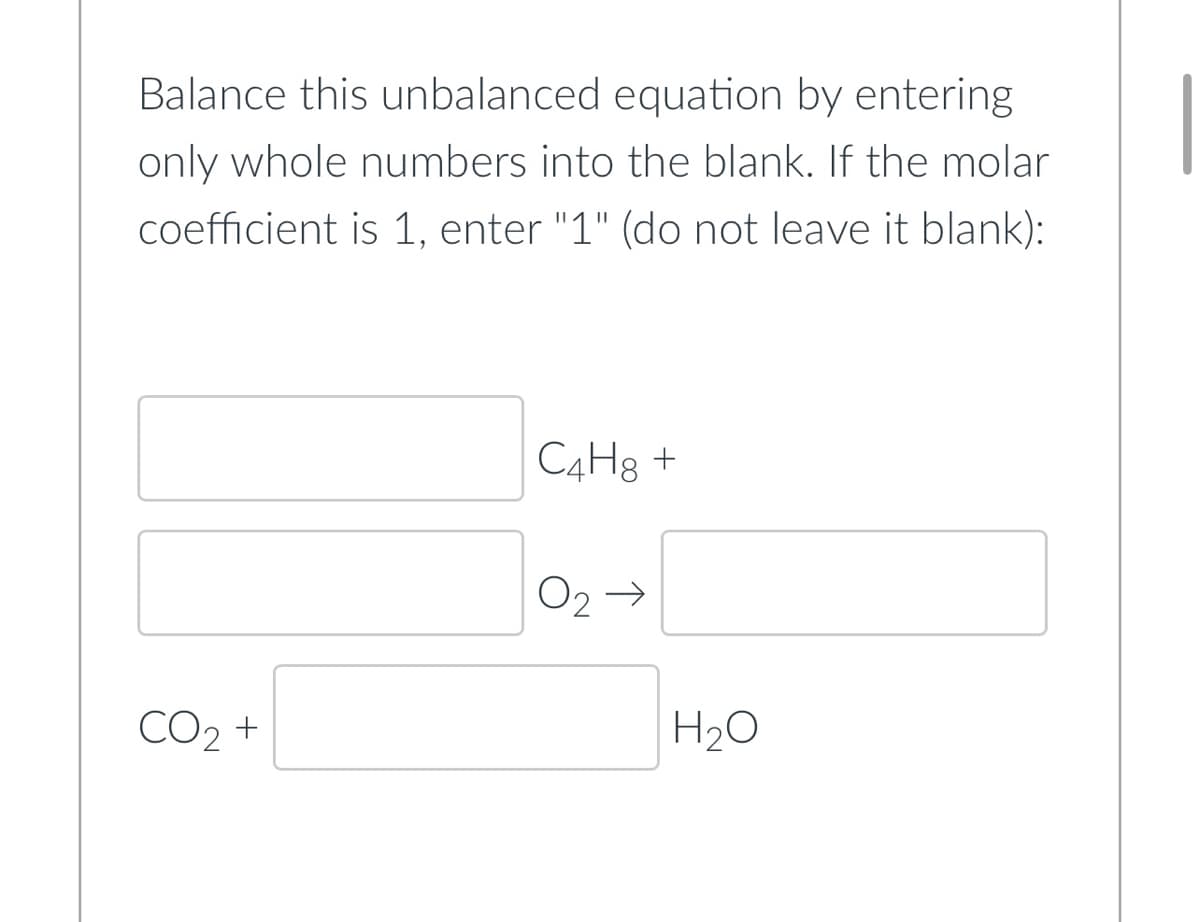 Balance this unbalanced equation by entering
only whole numbers into the blank. If the molar
coefficient is 1, enter "1" (do not leave it blank):
C4H8 +
CO₂ +
H₂O