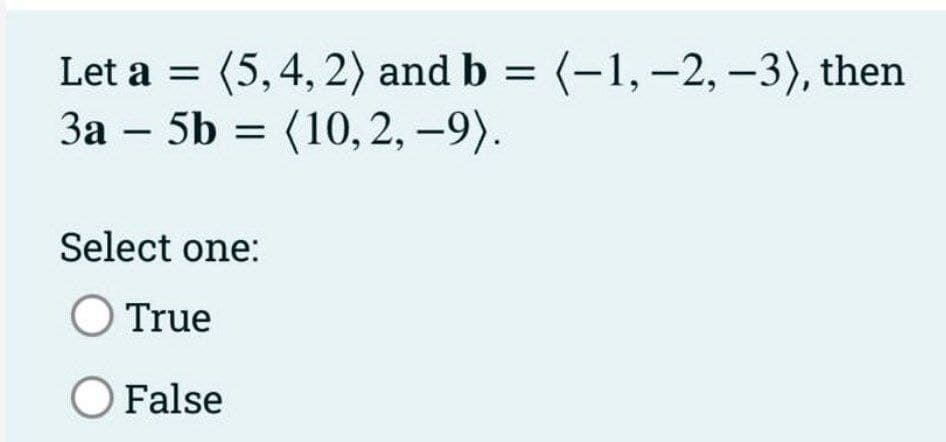 Let a = (5, 4, 2) and b = (-1, -2, -3), then
3a 5b (10, 2, -9).
=
-
Select one:
O True
O False