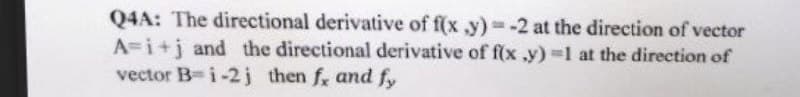 Q4A: The directional derivative of f(x,y)=-2 at the direction of vector
A=i+j and the directional derivative of f(x,y)=1 at the direction of
vector B-i-2 j then f, and fy