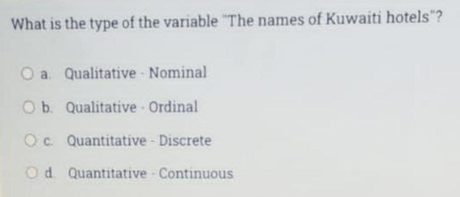 What is the type of the variable "The names of Kuwaiti hotels"?
O a. Qualitative - Nominal
O b. Qualitative - Ordinal
Oc. Quantitative - Discrete
Od Quantitative Continuous
