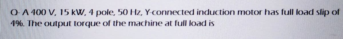 O-A 400 V. 15 kW, 4 pole, 50 Hz, Y-connected induction motor has full load slip of
4%. The output torque of the machine at full load is