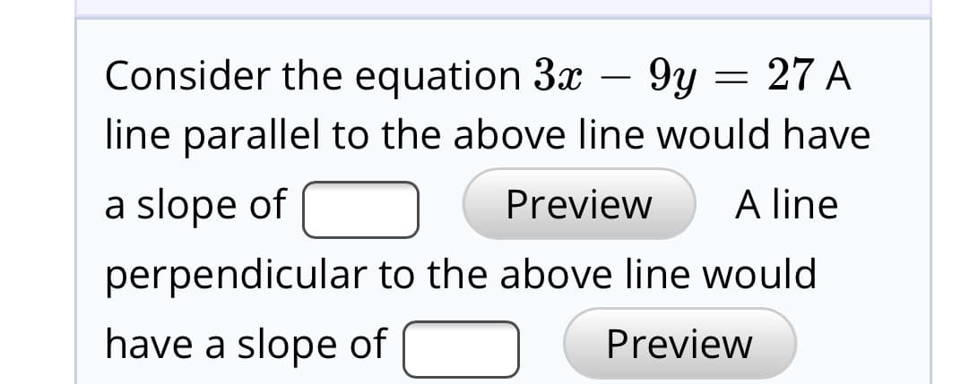 Consider the equation 3x – 9y = 27 A
line parallel to the above line would have
A line
Preview
a slope of
perpendicular to the above line would
have a slope of
Preview
