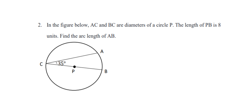 2. In the figure below, AC and BC are diameters of a circle P. The length of PB is 8
units. Find the arc length of AB.
А
35°
B.
