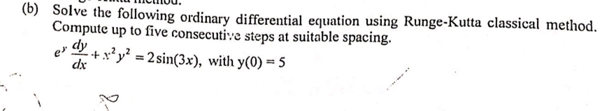 (b) Solve the following ordinary differential equation using Runge-Kutta classical method.
Compute up to five consecutive steps at suitable spacing.
dy
e
+x'y? 2 sin(3x), with y(0) = 5
dx
