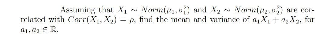 Assuming that X1
related with Corr(X1, X2) :
Norm(u1, o}) and X2
= p, find the mean and variance of a,X1 + A2X2, for
Norm(u2, 0) are cor-
a1, a2 E R.
