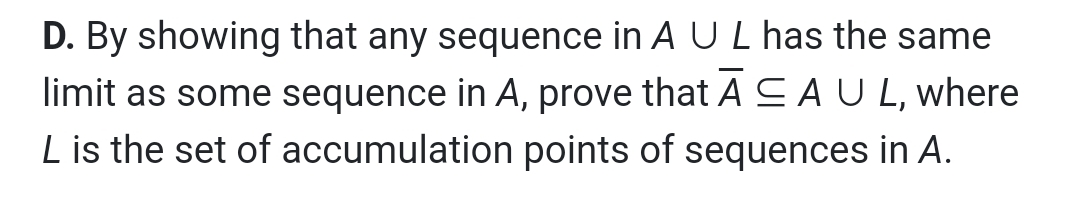 D. By showing that any sequence in A UL has the same
limit as some sequence in A, prove that ACAUL, where
L is the set of accumulation points of sequences in A.
