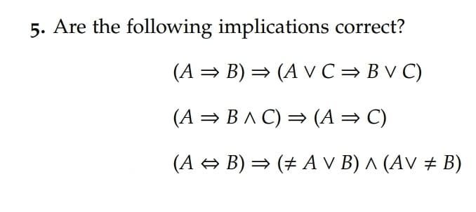 5. Are the following implications correct?
(A = B) = (A VC= B V C)
(A = B ^ C) = (A = C)
(A B) = (+ A v B) ^ (AV ± B)
