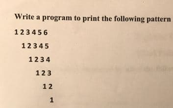 Write a program to print the following pattern
123456
12345
1234
123
12
